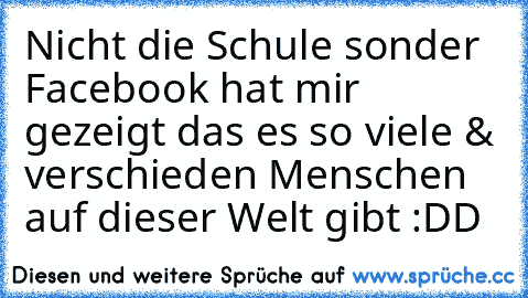 Nicht die Schule sonder Facebook hat mir gezeigt das es so viele & verschieden Menschen auf dieser Welt gibt :DD