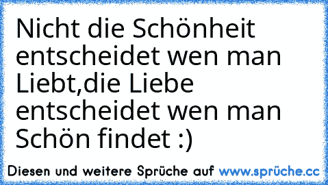 Nicht die Schönheit entscheidet wen man Liebt,
die Liebe entscheidet wen man Schön findet :) ♥