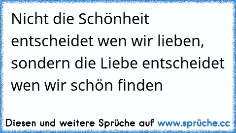 Nicht die Schönheit entscheidet wen wir lieben, sondern die Liebe entscheidet wen wir schön finden ♥