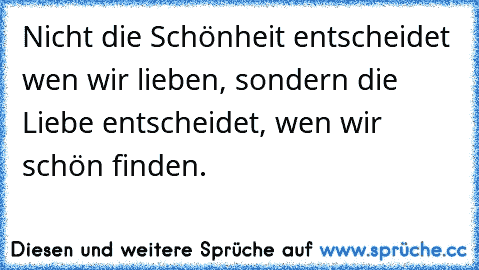 Nicht die Schönheit entscheidet wen wir lieben, sondern die Liebe entscheidet, wen wir schön finden.