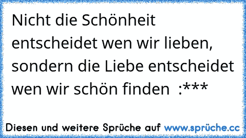 Nicht die Schönheit entscheidet wen wir lieben, sondern die Liebe entscheidet wen wir schön finden ♥ :***