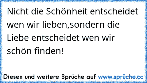 Nicht die Schönheit entscheidet wen wir lieben,
sondern die Liebe entscheidet wen wir schön finden! ♥