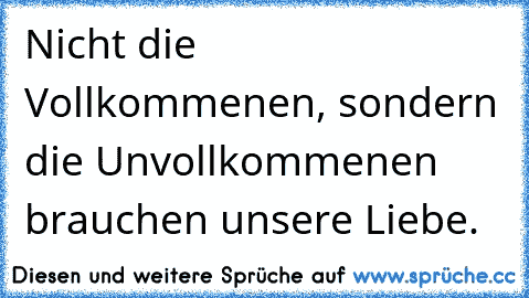 Nicht die Vollkommenen, sondern die Unvollkommenen brauchen unsere Liebe.