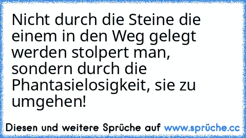 Nicht durch die Steine die einem in den Weg gelegt werden stolpert man, sondern durch die Phantasielosigkeit, sie zu umgehen!