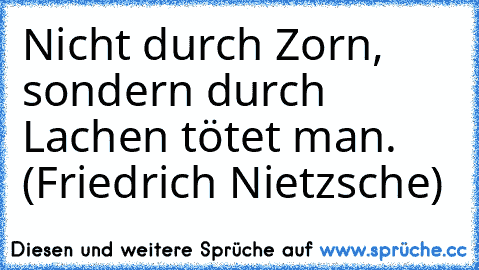 Nicht durch Zorn, sondern durch Lachen tötet man. (Friedrich Nietzsche)