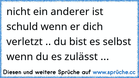 nicht ein anderer ist schuld wenn er dich verletzt .. du bist es selbst wenn du es zulässt ...