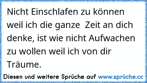 Nicht Einschlafen zu können weil ich die ganze  Zeit an dich denke, ist wie nicht Aufwachen zu wollen weil ich von dir Träume.