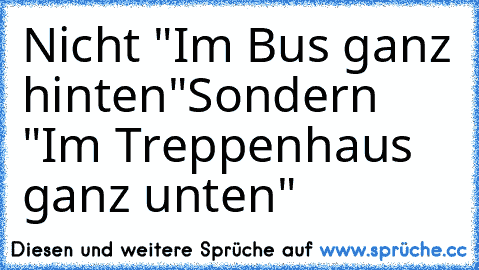 Nicht "Im Bus ganz hinten"
Sondern "Im Treppenhaus ganz unten"