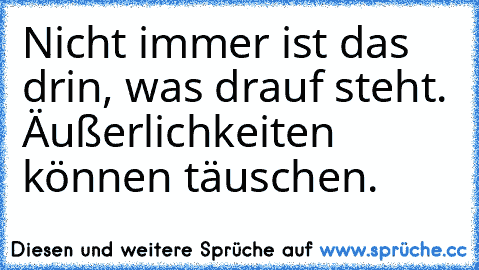 Nicht immer ist das drin, was drauf steht. Äußerlichkeiten können täuschen. ♥