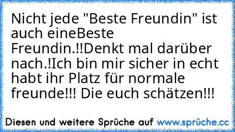 Nicht jede "Beste Freundin" ist auch eine
Beste Freundin.!!
Denkt mal darüber nach.!
Ich bin mir sicher in echt habt ihr Platz für normale freunde!!! Die euch schätzen!!!