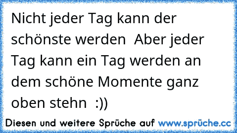 Nicht jeder Tag kann der schönste werden  ♥
Aber jeder Tag kann ein Tag werden an dem schöne Momente ganz oben stehn  :))