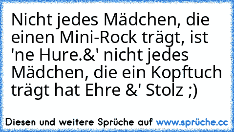 Nicht jedes Mädchen, die einen Mini-Rock trägt, ist 'ne Hure.
&' nicht jedes Mädchen, die ein Kopftuch trägt hat Ehre &' Stolz ;)