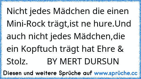 Nicht jedes Mädchen die einen Mini-Rock trägt,ist ne hure.Und auch nicht jedes Mädchen,die ein Kopftuch trägt hat Ehre & Stolz.        BY MERT DURSUN