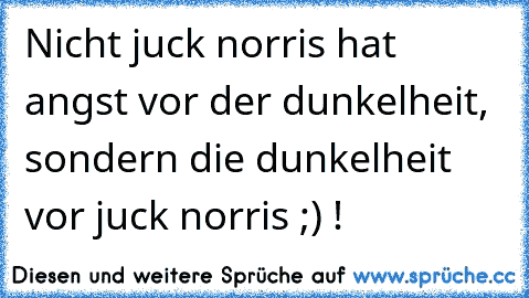 Nicht juck norris hat angst vor der dunkelheit, sondern die dunkelheit vor juck norris ;) !