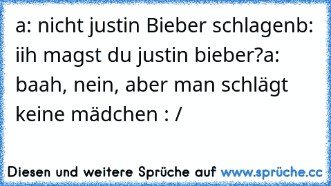 a: nicht justin Bieber schlagen
b: iih magst du justin bieber?
a: baah, nein, aber man schlägt keine mädchen : /