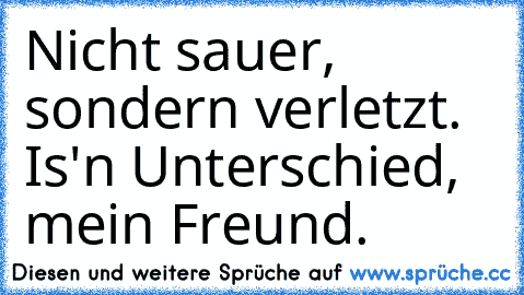 Nicht sauer, sondern verletzt. Is'n Unterschied, mein Freund.