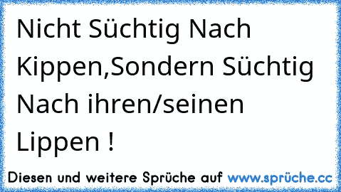 Nicht Süchtig Nach Kippen,
Sondern Süchtig Nach ihren/seinen Lippen ! ♥