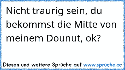 Nicht traurig sein, du bekommst die Mitte von meinem Dounut, ok?