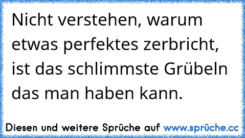 Nicht verstehen, warum etwas perfektes zerbricht, ist das schlimmste Grübeln das man haben kann.