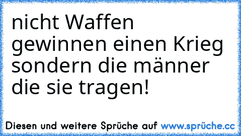 nicht Waffen gewinnen einen Krieg sondern die männer die sie tragen!