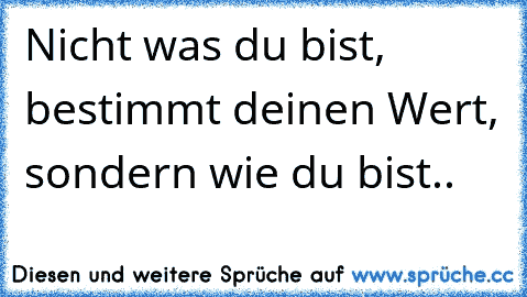 Nicht was du bist, bestimmt deinen Wert, sondern wie du bist..