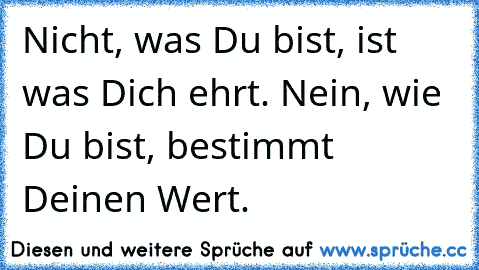 Nicht, was Du bist, ist was Dich ehrt. Nein, wie Du bist, bestimmt Deinen Wert.