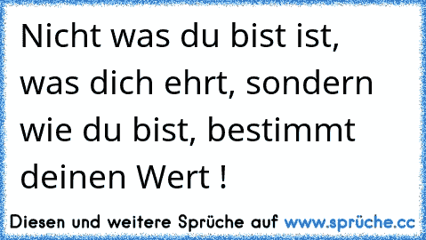 Nicht was du bist ist, was dich ehrt, sondern wie du bist, bestimmt deinen Wert !