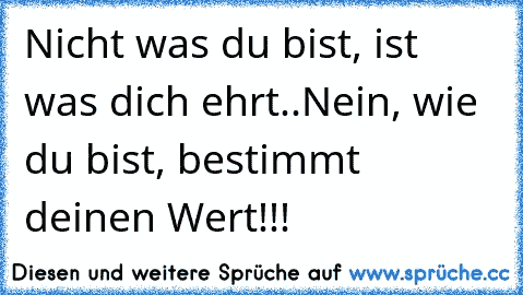 Nicht was du bist, ist was dich ehrt..
Nein, wie du bist, bestimmt deinen Wert!!!