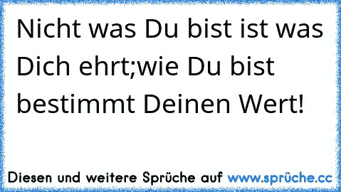 Nicht was Du bist ist was Dich ehrt;
wie Du bist bestimmt Deinen Wert!