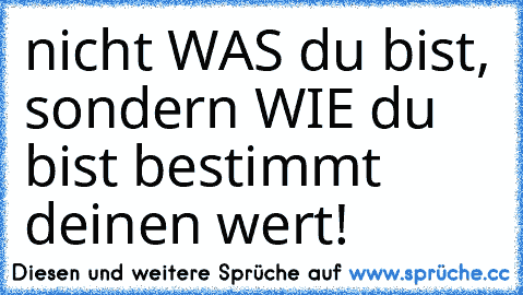 nicht WAS du bist, sondern WIE du bist bestimmt deinen wert!