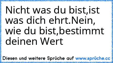 Nicht was du bist,
ist was dich ehrt.
Nein, wie du bist,
bestimmt deinen Wert ♥