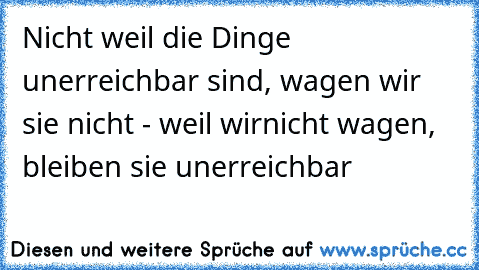 Nicht weil die Dinge unerreichbar sind, wagen wir sie nicht - weil wir
nicht wagen, bleiben sie unerreichbar