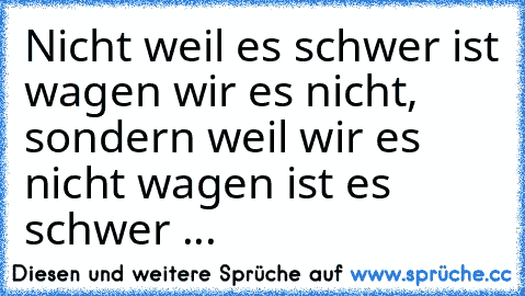 Nicht weil es schwer ist wagen wir es nicht, sondern weil wir es nicht wagen ist es schwer ... ♥