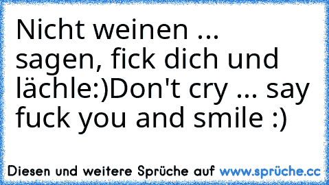 Nicht weinen ... sagen, fick dich und lächle:)
Don't cry ... say fuck you and smile :)