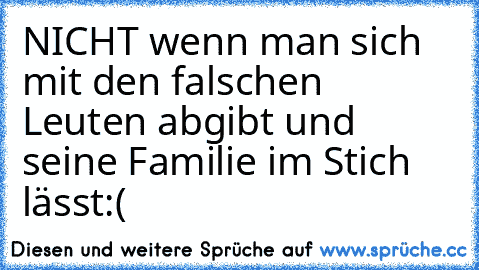 NICHT wenn man sich mit den falschen Leuten abgibt und seine Familie im Stich lässt:(