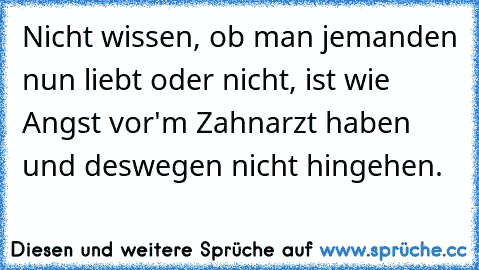 Nicht wissen, ob man jemanden nun liebt oder nicht, ist wie Angst vor'm Zahnarzt haben und deswegen nicht hingehen.