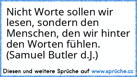 Nicht Worte sollen wir lesen, sondern den Menschen, den wir hinter den Worten fühlen. (Samuel Butler d.J.)