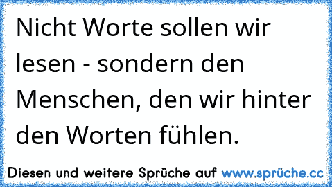 Nicht Worte sollen wir lesen - sondern den Menschen, den wir hinter den Worten fühlen.