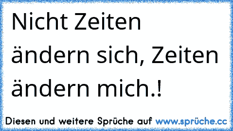 Nicht Zeiten ändern sich, Zeiten ändern mich.!