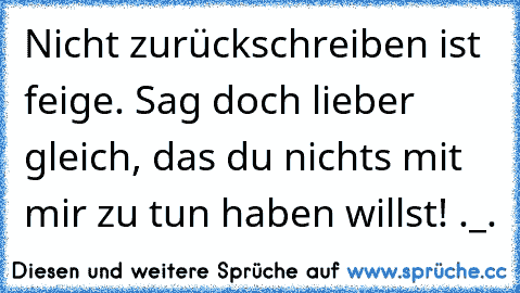 Nicht zurückschreiben ist feige. Sag doch lieber gleich, das du nichts mit mir zu tun haben willst! ._.