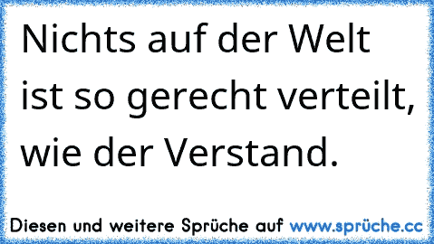 Nichts auf der Welt ist so gerecht verteilt, wie der Verstand.