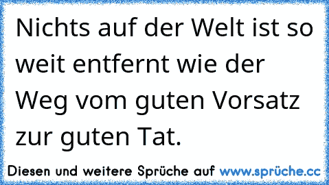 Nichts auf der Welt ist so weit entfernt wie der Weg vom guten Vorsatz zur guten Tat.