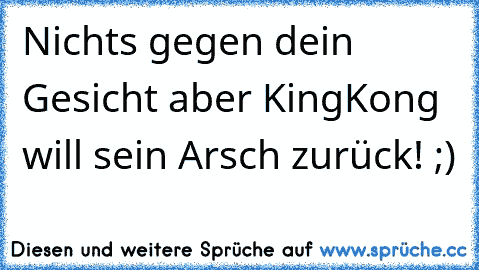 Nichts gegen dein Gesicht aber KingKong will sein Arsch zurück! ;)