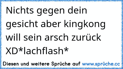 Nichts gegen dein gesicht aber kingkong will sein arsch zurück XD
*lachflash*