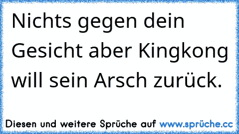 Nichts gegen dein Gesicht aber Kingkong will sein Arsch zurück.