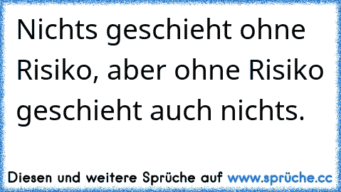 Nichts geschieht ohne Risiko, aber ohne Risiko geschieht auch nichts.