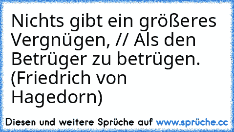 Nichts gibt ein größeres Vergnügen, // Als den Betrüger zu betrügen. (Friedrich von Hagedorn)