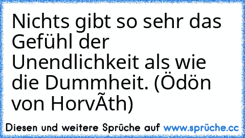 Nichts gibt so sehr das Gefühl der Unendlichkeit als wie die Dummheit. (Ödön von Horváth)