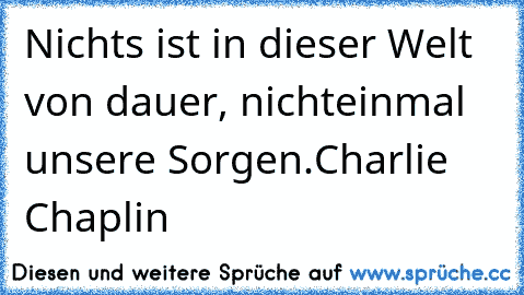 Nichts ist in dieser Welt von dauer, nichteinmal unsere Sorgen.
Charlie Chaplin