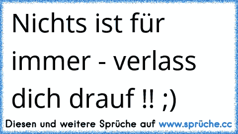 Nichts ist für immer - verlass dich drauf !! ;)